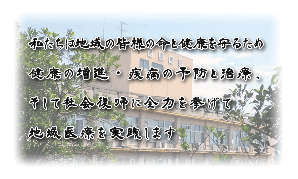 私たちは地域の皆様の命と健康を守るため健康の増進・疾病の予防と治療、そして社会復帰に全力を挙げて地域医療を実践します